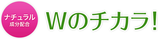ナチュラル成分配合 Wのチカラ！